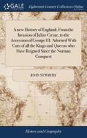 A new History of England; From the Invasion of Julius Cæsar, to the Accession of George III. Adorned With Cuts of all the Kings and Queens who Have Reigned Since the Norman Conquest