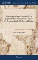 A Description of the Cartons [sic] of Raphael Urbin, in the Queen's Palace. By Benjamin Ralph. The Second Edition