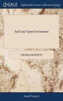 An Essay Upon Government: Or, the Natural Notions of Government, Demonstrated in a Chain of Consequences From the Fundamental Principles of Society. ... By Tho. Burnett, ... The Second Edition, With Additions