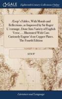 Æsop's Fables, With Morals and Reflections, as Improved by Sir Roger L'estrange, Done Into Variety of English Verse, ... Illustrated With Cuts Curiously Engrav'd on Copper Plates. The Fourth Edition