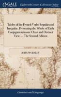 Tables of the French Verbs Regular and Irregular, Presenting the Whole of Each Conjugation in one Clean and Distinct View. ... The Second Edition: With a Short Grammatical Introduction. By J. Worsley, of Hertford