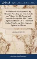 Miscellanies in Verse and Prose. By Alexander Pope, Esq; and Dean Swift. In one Volume. Viz. The Strange and Deplorable Frensy of Mr. John Dennis. ... Epitaph on Francis Ch-is. Soldier and Scholar. With Several More Epigrams, Epitaphs, and Poems