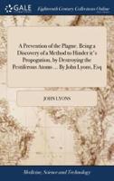 A Prevention of the Plague. Being a Discovery of a Method to Hinder it's Propogation, by Destroying the Pestiferous Atoms ... By John Lyons, Esq