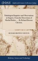 Pathological Inquiries and Observations in Surgery, From the Dissections of Morbid Bodies. ... By Richard Browne Cheston,