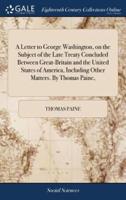 A Letter to George Washington, on the Subject of the Late Treaty Concluded Between Great-Britain and the United States of America, Including Other Matters. By Thomas Paine,