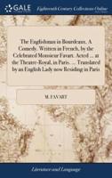 The Englishman in Bourdeaux. A Comedy. Written in French, by the Celebrated Monsieur Favart. Acted ... at the Theatre-Royal, in Paris. ... Translated by an English Lady now Residing in Paris