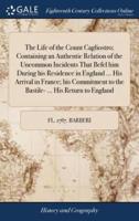 The Life of the Count Cagliostro; Containing an Authentic Relation of the Uncommon Incidents That Befel him During his Residence in England ... His Arrival in France; his Commitment to the Bastile- ... His Return to England