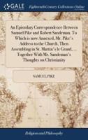 An Epistolary Correspondence Between Samuel Pike and Robert Sandeman. To Which is now Annexed, Mr. Pike's Address to the Church, Then Assembling in St. Martin's le Grand, ... Together With Mr. Sandeman's Thoughts on Christianity