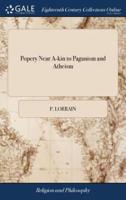 Popery Near A-kin to Paganism and Atheism: Or, Which is the Purer Religion, the Romish, or the Reformed; set Forth in a Sermon, ... on Sunday, July 6. 1712. By Paul Lorrain,