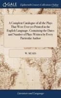 A Compleat Catalogue of all the Plays That Were Ever yet Printed in the English Language. Containing the Dates and Number of Plays Written by Every Particular Author: ... Continued to This Present Year, 1726. The Second Edition