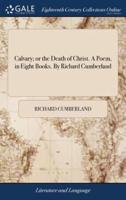 Calvary; or the Death of Christ. A Poem, in Eight Books. By Richard Cumberland