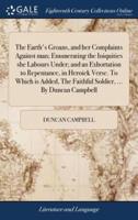 The Earth's Groans, and her Complaints Against man; Enumerating the Iniquities she Labours Under; and an Exhortation to Repentance, in Heroick Verse. To Which is Added, The Faithful Soldier, ... By Duncan Campbell