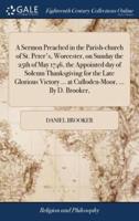 A Sermon Preached in the Parish-church of St. Peter's, Worcester, on Sunday the 25th of May 1746, the Appointed day of Solemn Thanksgiving for the Late Glorious Victory ... at Culloden-Moor, ... By D. Brooker,
