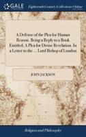 A Defense of the Plea for Human Reason. Being a Reply to a Book Entitled, A Plea for Divine Revelation. In a Letter to the ... Lord Bishop of London