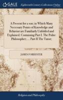 A Present for a son; in Which Many Necessary Points of Knowledge and Behavior are Familiarly Unfolded and Explained. Containing Part I. The Polite Philosopher; ... Part II The Tutor;