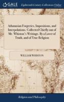 Athanasian Forgeries, Impositions, and Interpolations. Collected Chiefly out of Mr. Whiston's Writings. By a Lover of Truth, and of True Religion
