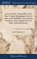 Letters to the Rev. Edward Burn, of St. Mary's Chapel, Birmingham, in Answer to his, on the Infallibility of the Apostolic Testimony, Concerning the Person of Christ. By Joseph Priestley,