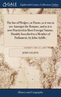 The law of Pledges, or Pawns, as it was in use Amongst the Romans, and as it is now Practiced in Most Foreign Nations. Humbly Inscribed to a Member of Parliament, by John Ayliffe,
