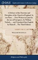 A Defence of the Doctrine and Discipline of the Church of England. In two Parts. ... First Written in Latin for the use of Foreigners, by William Nichols, ... and Translated Into English by Himself ... The Third Edition