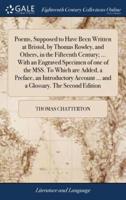 Poems, Supposed to Have Been Written at Bristol, by Thomas Rowley, and Others, in the Fifteenth Century; ... With an Engraved Specimen of one of the MSS. To Which are Added, a Preface, an Introductory Account ... and a Glossary. The Second Edition