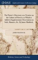 The Florist's Directory; or a Treatise on the Culture of Flowers; to Which is Added a Supplementary Dissertation on Soils, Manures, &c. By James Maddock,
