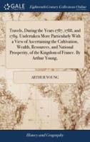 Travels, During the Years 1787, 1788, and 1789. Undertaken More Particularly With a View of Ascertaining the Cultivation, Wealth, Resources, and National Prosperity, of the Kingdom of France. By Arthur Young,