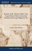 Remarks on Mr. Thomas Chubb's True Gospel of Jesus Christ Asserted and Vindicated. By George Wightwick, M.A