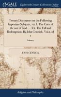 Twenty Discourses on the Following Important Subjects, viz. I. The Cries of the son of God. ... XX. The Fall and Redemption. By John Cennick. Vol.1. of 1; Volume 1