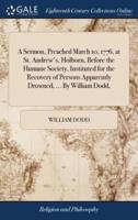 A Sermon, Preached March 10, 1776, at St. Andrew's, Holborn, Before the Humane Society, Instituted for the Recovery of Persons Apparently Drowned, ... By William Dodd,