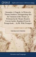 Oroonoko. A Tragedy. As Written by Thomas Southern. Distinguishing Also the Variations of the Theatre, as Performed at the Theatre-Royal in Covent-Garden. Regulated From the Prompt-book, ... by Mr. Wild, Prompter