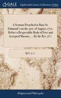 A Sermon Preached at Bury St. Edmund's on the 31st. of August, 1772. Before a Respectable Body of Free and Accepted Masons, ... By the Rev. J.C.