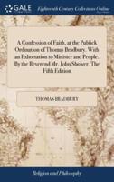 A Confession of Faith, at the Publick Ordination of Thomas Bradbury. With an Exhortation to Minister and People. By the Reverend Mr. John Shower. The Fifth Edition