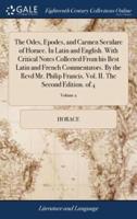 The Odes, Epodes, and Carmen Seculare of Horace. In Latin and English. With Critical Notes Collected From his Best Latin and French Commentators. By the Revd Mr. Philip Francis. Vol. II. The Second Edition. of 4; Volume 2