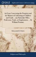 An Essay Concerning the Propriety and the Manner of Cultivating in Children and Youth ... any Particular Office, Profession, Trade, or Employment, ... By William Pettman,