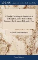A Plan for Extending the Commerce of This Kingdom, and of the East-India-Company. By Alexander Dalrymple, Esq;