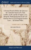 A Sermon Preach'd Before the Queen at the Cathedral Church of St. Paul, London, on the 23d day of August, 1705. Being the Thanksgiving-day for the Late Glorious Success in Forcing the Enemies Lines ... By Richard Willis,