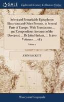 Select and Remarkable Epitaphs on Illustrious and Other Persons, in Several Parts of Europe. With Translations ... and Compendious Accounts of the Deceased, ... By John Hackett, ... In two Volumes. ... of 2; Volume 2