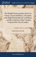 The Humble Representation of Stevens Totton, Citizen and Mercer, of London, to the Right Honourable the Lord Mayor, ... and the Gentlemen of the Common Council of the City of London