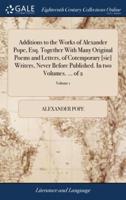 Additions to the Works of Alexander Pope, Esq. Together With Many Original Poems and Letters, of Cotemporary [sic] Writers, Never Before Published. In two Volumes. ... of 2; Volume 1