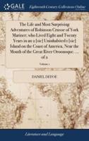 The Life and Most Surprising Adventures of Robinson Crusoe of York Mariner; who Lived Eight and Twenty Years in an 2 [sic] Uninhabited 1 [sic] Island on the Coast of America, Near the Mouth of the Great River Oroonoque. ... of 2; Volume 1