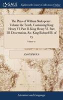 The Plays of William Shakspeare. Volume the Tenth. Containing King Henry VI. Part II. King Henry VI. Part III. Dissertation, &c. King Richard III. of 15; Volume 10