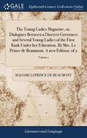 The Young Ladies Magazine, or, Dialogues Between a Discreet Governess and Several Young Ladies of the First Rank Under her Education. By Mrs. Le Prince de Beaumont. A new Edition. of 2; Volume 2