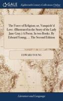 The Force of Religion; or, Vanquish'd Love. (Illustrated in the Story of the Lady Jane Gray.) A Poem. In two Books. By Edward Young, ... The Second Edition