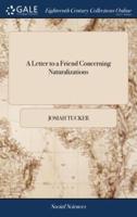 A Letter to a Friend Concerning Naturalizations: Shewing, I. What a Naturalization is not; II. What it is, ... By Josiah Tucker, ... The Second Edition, Corrected