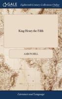 King Henry the Fifth: Or, the Conquest of France by the English. A Tragedy. As it is Acted at the Theatre-Royal in Drury-Lane. By Aaron Hill, Esq. The Third Edition