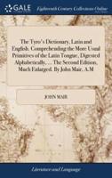 The Tyro's Dictionary, Latin and English. Comprehending the More Usual Primitives of the Latin Tongue, Digested Alphabetically, ... The Second Edition, Much Enlarged. By John Mair, A.M