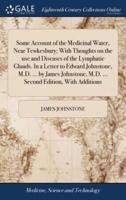 Some Account of the Medicinal Water, Near Tewkesbury; With Thoughts on the use and Diseases of the Lymphatic Glands. In a Letter to Edward Johnstone, M.D. ... by James Johnstone, M.D. ... Second Edition, With Additions