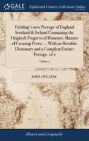 Fielding's new Peerage of England Scotland & Ireland Containing the Origin & Progress of Honours; Manner of Creating Peers; ... With an Heraldic Dictionary and a Compleat Extinct Peerage. of 2; Volume 2