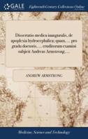 Dissertatio medica inauguralis, de apoplexia hydrocephalica; quam, ... pro gradu doctoris, ... eruditorum examini subjicit Andreas Armstrong, ...