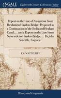Report on the Line of Navigation From Hexham to Haydon-Bridge, Proposed as a Continuation of the Stella and Hexham Canal; ... and a Report on the Line From Newcastle to Haydon-Bridge, ... By John Sutcliffe, Engineer
